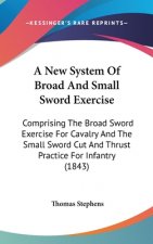 A New System Of Broad And Small Sword Exercise: Comprising The Broad Sword Exercise For Cavalry And The Small Sword Cut And Thrust Practice For Infant