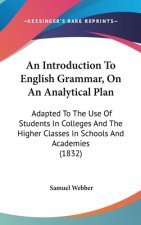 An Introduction To English Grammar, On An Analytical Plan: Adapted To The Use Of Students In Colleges And The Higher Classes In Schools And Academies