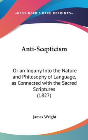 Anti-Scepticism: Or An Inquiry Into The Nature And Philosophy Of Language, As Connected With The Sacred Scriptures (1827)