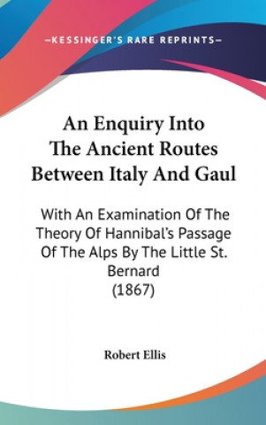 An Enquiry Into The Ancient Routes Between Italy And Gaul: With An Examination Of The Theory Of Hannibal's Passage Of The Alps By The Little St. Berna