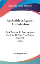 An Antidote Against Arminianism: Or A Treatise To Enervate And Confute All The Five Points Thereof (1836)
