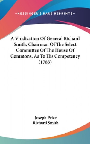 A Vindication Of General Richard Smith, Chairman Of The Select Committee Of The House Of Commons, As To His Competency (1783)