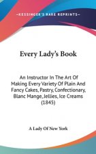 Every Lady's Book: An Instructor In The Art Of Making Every Variety Of Plain And Fancy Cakes, Pastry, Confectionary, Blanc Mange, Jellies, Ice Creams