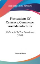 Fluctuations Of Currency, Commerce, And Manufactures: Referable To The Corn Laws (1840)