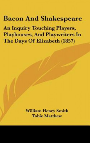 Bacon And Shakespeare: An Inquiry Touching Players, Playhouses, And Playwriters In The Days Of Elizabeth (1857)