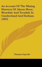 An Account Of The Mining Districts Of Alston Moor, Weardale And Teesdale In Cumberland And Durham (1833)
