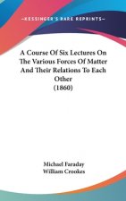 A Course Of Six Lectures On The Various Forces Of Matter And Their Relations To Each Other (1860)