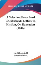 A Selection From Lord Chesterfield's Letters To His Son, On Education (1846)