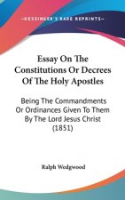 Essay On The Constitutions Or Decrees Of The Holy Apostles: Being The Commandments Or Ordinances Given To Them By The Lord Jesus Christ (1851)