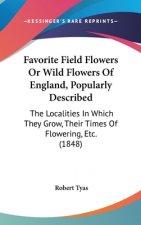Favorite Field Flowers Or Wild Flowers Of England, Popularly Described: The Localities In Which They Grow, Their Times Of Flowering, Etc. (1848)