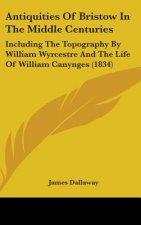 Antiquities Of Bristow In The Middle Centuries: Including The Topography By William Wyrcestre And The Life Of William Canynges (1834)