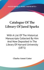 Catalogue Of The Library Of Jared Sparks: With A List Of The Historical Manuscripts Collected By Him And Now Deposited In The Library Of Harvard Unive