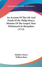An Account Of The Life And Death Of Mr. Philip Henry, Minister Of The Gospel, Near Whitchurch In Shropshire (1712)