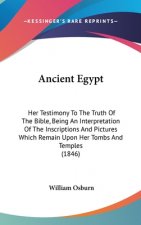 Ancient Egypt: Her Testimony To The Truth Of The Bible, Being An Interpretation Of The Inscriptions And Pictures Which Remain Upon Her Tombs And Templ