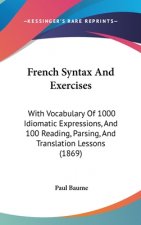 French Syntax And Exercises: With Vocabulary Of 1000 Idiomatic Expressions, And 100 Reading, Parsing, And Translation Lessons (1869)