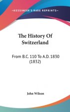 The History Of Switzerland: From B.C. 110 To A.D. 1830 (1832)