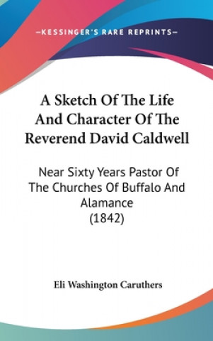 A Sketch Of The Life And Character Of The Reverend David Caldwell: Near Sixty Years Pastor Of The Churches Of Buffalo And Alamance (1842)