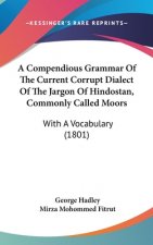 A Compendious Grammar Of The Current Corrupt Dialect Of The Jargon Of Hindostan, Commonly Called Moors: With A Vocabulary (1801)