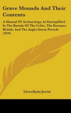 Grave Mounds And Their Contents: A Manual Of Archaeology, As Exemplified In The Burials Of The Celtic, The Romano-British, And The Anglo-Saxon Periods