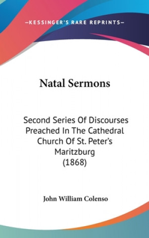 Natal Sermons: Second Series Of Discourses Preached In The Cathedral Church Of St. Peter's Maritzburg (1868)