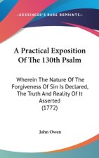 A Practical Exposition Of The 130th Psalm: Wherein The Nature Of The Forgiveness Of Sin Is Declared, The Truth And Reality Of It Asserted (1772)