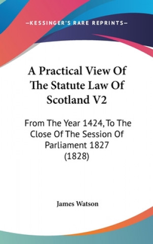 A Practical View Of The Statute Law Of Scotland V2: From The Year 1424, To The Close Of The Session Of Parliament 1827 (1828)