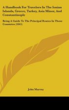 A Handbook For Travelers In The Ionian Islands, Greece, Turkey, Asia Minor, And Constantinople: Being A Guide To The Principal Routes In Those Countri