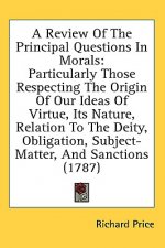 A Review Of The Principal Questions In Morals: Particularly Those Respecting The Origin Of Our Ideas Of Virtue, Its Nature, Relation To The Deity, Obl