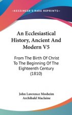 An Ecclesiastical History, Ancient And Modern V5: From The Birth Of Christ To The Beginning Of The Eighteenth Century (1810)