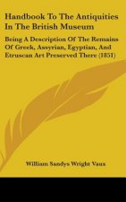 Handbook To The Antiquities In The British Museum: Being A Description Of The Remains Of Greek, Assyrian, Egyptian, And Etruscan Art Preserved There (