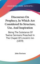 Discourses On Prophecy, In Which Are Considered Its Structure, Use, And Inspiration: Being The Substance Of Twelve Sermons Preached In The Chapel Of L