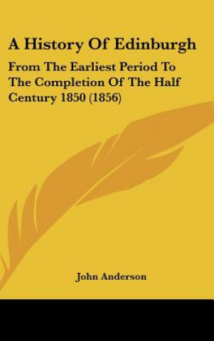 A History Of Edinburgh: From The Earliest Period To The Completion Of The Half Century 1850 (1856)