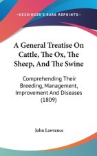 A General Treatise On Cattle, The Ox, The Sheep, And The Swine: Comprehending Their Breeding, Management, Improvement And Diseases (1809)