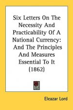 Six Letters On The Necessity And Practicability Of A National Currency