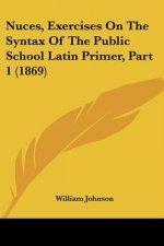 Nuces, Exercises On The Syntax Of The Public School Latin Primer, Part 1 (1869)