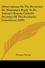 Observations On The Reverend Dr. Wiseman's Reply To Dr. Turton's Roman Catholic Doctrine Of The Eucharist Considered (1839)