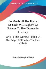 So Much Of The Diary Of Lady Willoughby, As Relates To Her Domestic History