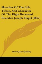 Sketches Of The Life, Times, And Character Of The Right Reverend Benedict Joseph Flaget (1852)