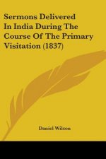 Sermons Delivered In India During The Course Of The Primary Visitation (1837)