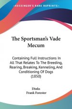 The Sportsman's Vade Mecum: Containing Full Instructions In All That Relates To The Breeding, Rearing, Breaking, Kenneling, And Conditioning Of Dogs (