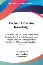 The Sum Of Saving Knowledge: Or A Brief Sum Of Christian Doctrine, Contained In The Holy Scriptures And Holden Forth In The Westminster Confession Of