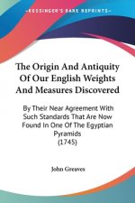 The Origin And Antiquity Of Our English Weights And Measures Discovered: By Their Near Agreement With Such Standards That Are Now Found In One Of The