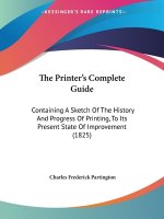 The Printer's Complete Guide: Containing A Sketch Of The History And Progress Of Printing, To Its Present State Of Improvement (1825)