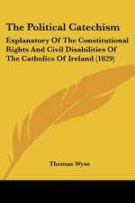 The Political Catechism: Explanatory Of The Constitutional Rights And Civil Disabilities Of The Catholics Of Ireland (1829)