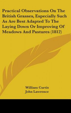 Practical Observations On The British Grasses, Especially Such As Are Best Adapted To The Laying Down Or Improving Of Meadows And Pastures (1812)