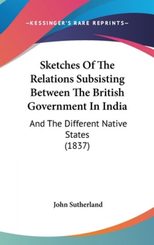 Sketches Of The Relations Subsisting Between The British Government In India