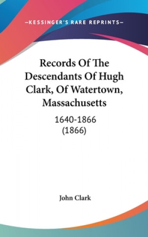 Records Of The Descendants Of Hugh Clark, Of Watertown, Massachusetts