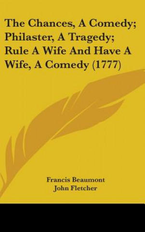 Chances, A Comedy; Philaster, A Tragedy; Rule A Wife And Have A Wife, A Comedy (1777)