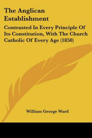 The Anglican Establishment: Contrasted In Every Principle Of Its Constitution, With The Church Catholic Of Every Age (1850)