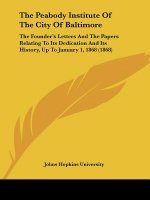 The Peabody Institute Of The City Of Baltimore: The Founder's Letters And The Papers Relating To Its Dedication And Its History, Up To January 1, 1868